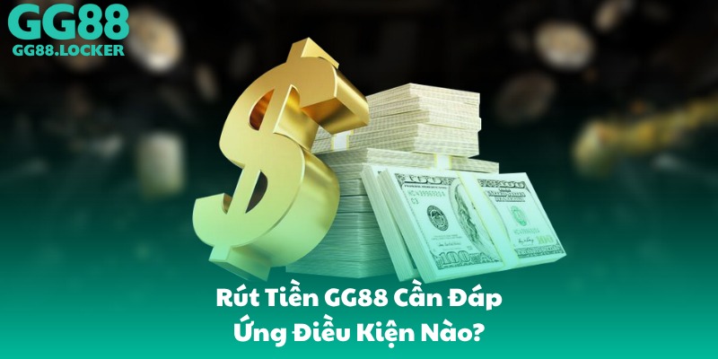Rút Tiền GG88 Cần Đáp Ứng Điều Kiện Nào?
