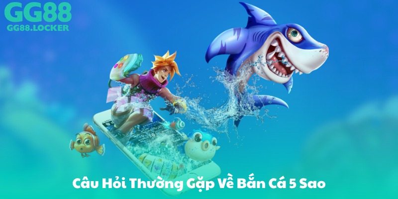 Câu Hỏi Thường Gặp Về Bắn Cá 5 Sao